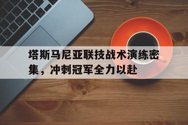 澳客体育app-塔斯马尼亚联技战术演练密集，冲刺冠军全力以赴的简单介绍
